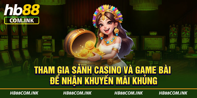 Tham gia sảnh Casino và Game Bài để nhận khuyến mãi khủng